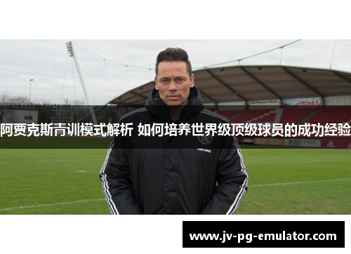 阿贾克斯青训模式解析 如何培养世界级顶级球员的成功经验 阿贾克斯青训模式解析 如何培养世界级顶级球员的成功经验