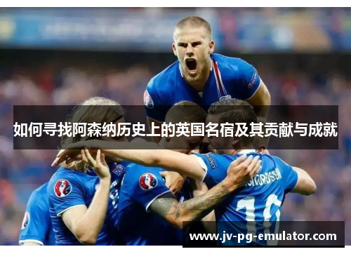 如何寻找阿森纳历史上的英国名宿及其贡献与成就