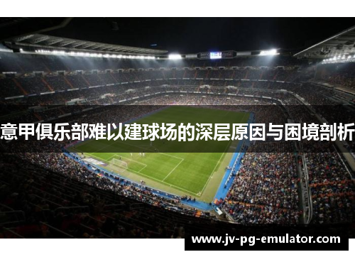 意甲俱乐部难以建球场的深层原因与困境剖析 意甲俱乐部难以建球场的深层原因与困境剖析