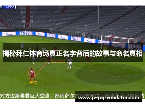 揭秘拜仁体育场真正名字背后的故事与命名真相