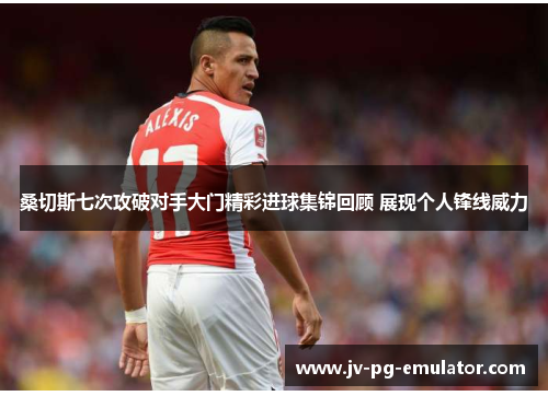 桑切斯七次攻破对手大门精彩进球集锦回顾 展现个人锋线威力