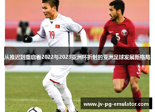 从推迟到重启看2022与2023亚洲杯折射的亚洲足球发展新格局