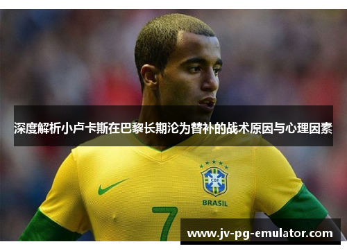 深度解析小卢卡斯在巴黎长期沦为替补的战术原因与心理因素