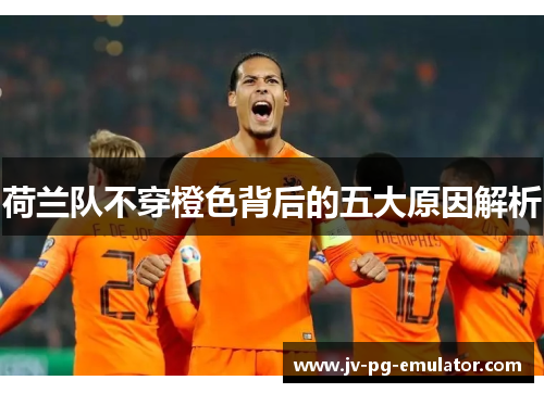 荷兰队不穿橙色背后的五大原因解析