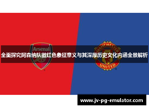 全面探究阿森纳队徽红色象征意义与其深厚历史文化内涵全景解析