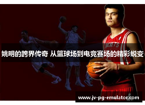 姚明的跨界传奇 从篮球场到电竞赛场的精彩蜕变