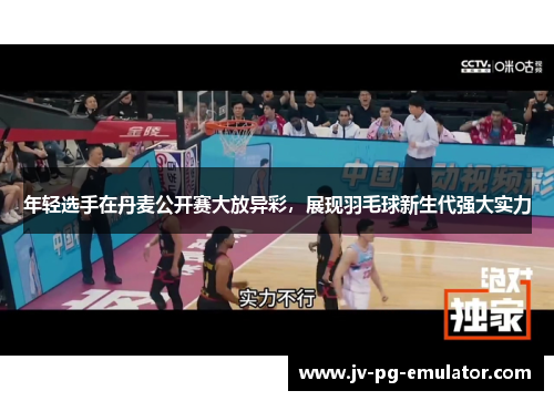 年轻选手在丹麦公开赛大放异彩，展现羽毛球新生代强大实力