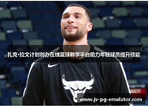 扎克·拉文计划创办在线篮球教学平台助力年轻球员提升技能 扎克·拉文计划创办在线篮球教学平台助力年轻球员提升技能