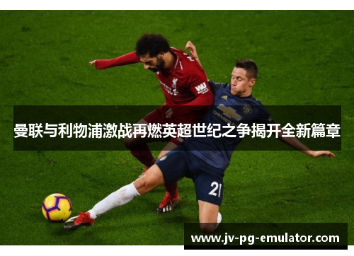 曼联与利物浦激战再燃英超世纪之争揭开全新篇章 曼联与利物浦激战再燃英超世纪之争揭开全新篇章