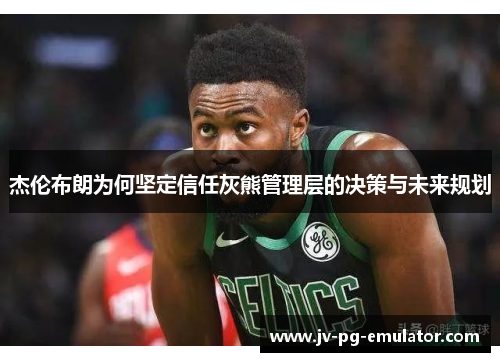 杰伦布朗为何坚定信任灰熊管理层的决策与未来规划