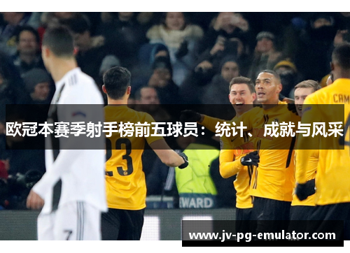 欧冠本赛季射手榜前五球员：统计、成就与风采