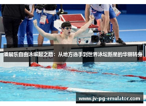 潘展乐自由泳崛起之路：从地方选手到世界泳坛新星的华丽转身