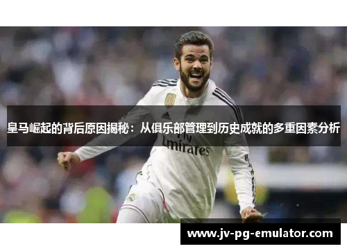 皇马崛起的背后原因揭秘：从俱乐部管理到历史成就的多重因素分析