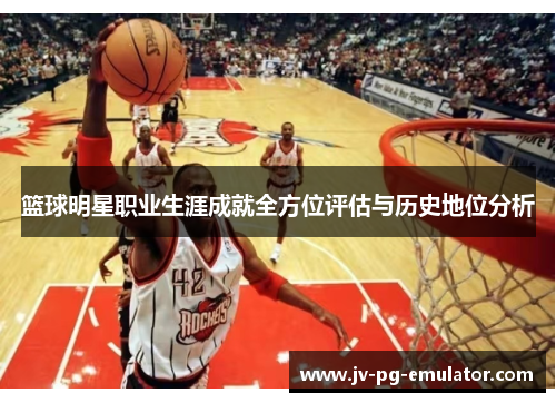 篮球明星职业生涯成就全方位评估与历史地位分析
