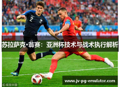 苏拉萨克·翁赛:亚洲杯技术与战术执行解析 苏拉萨克·翁赛:亚洲杯技术与战术执行解析