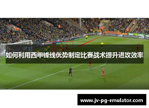 如何利用西甲锋线优势制定比赛战术提升进攻效率