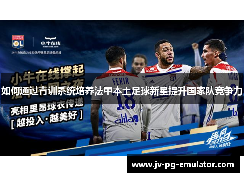 如何通过青训系统培养法甲本土足球新星提升国家队竞争力 如何通过青训系统培养法甲本土足球新星提升国家队竞争力