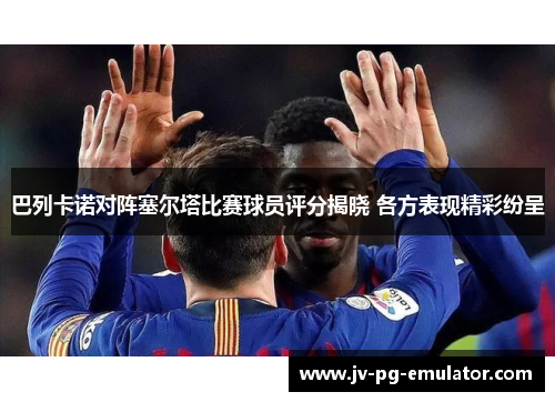 巴列卡诺对阵塞尔塔比赛球员评分揭晓 各方表现精彩纷呈