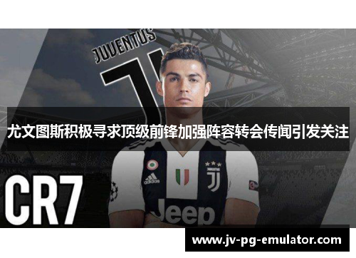 尤文图斯积极寻求顶级前锋加强阵容转会传闻引发关注