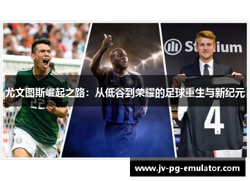 尤文图斯崛起之路:从低谷到荣耀的足球重生与新纪元 尤文图斯崛起之路:从低谷到荣耀的足球重生与新纪元