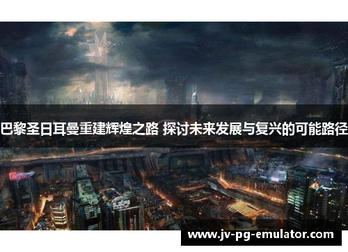 巴黎圣日耳曼重建辉煌之路 探讨未来发展与复兴的可能路径 巴黎圣日耳曼重建辉煌之路 探讨未来发展与复兴的可能路径