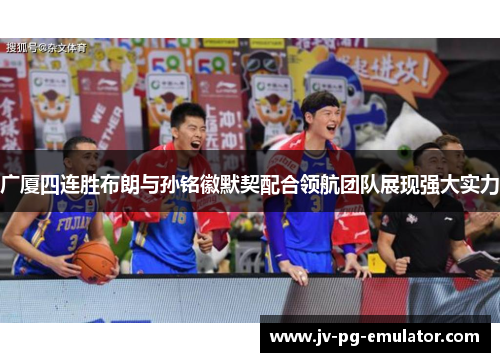 广厦四连胜布朗与孙铭徽默契配合领航团队展现强大实力