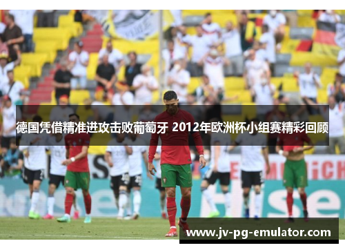 德国凭借精准进攻击败葡萄牙 2012年欧洲杯小组赛精彩回顾 德国凭借精准进攻击败葡萄牙 2012年欧洲杯小组赛精彩回顾
