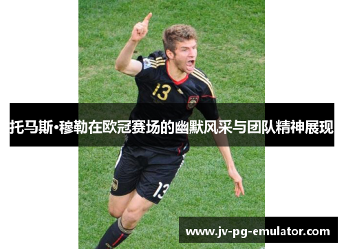 托马斯·穆勒在欧冠赛场的幽默风采与团队精神展现 托马斯·穆勒在欧冠赛场的幽默风采与团队精神展现