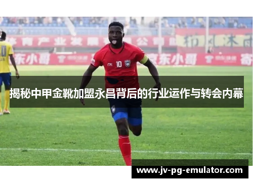 揭秘中甲金靴加盟永昌背后的行业运作与转会内幕 揭秘中甲金靴加盟永昌背后的行业运作与转会内幕