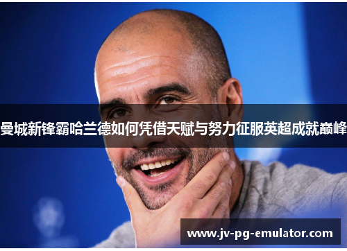 曼城新锋霸哈兰德如何凭借天赋与努力征服英超成就巅峰 曼城新锋霸哈兰德如何凭借天赋与努力征服英超成就巅峰