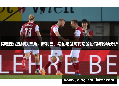 构建现代足球铁三角：萨利巴、乌帕与楚阿梅尼的协同与影响分析