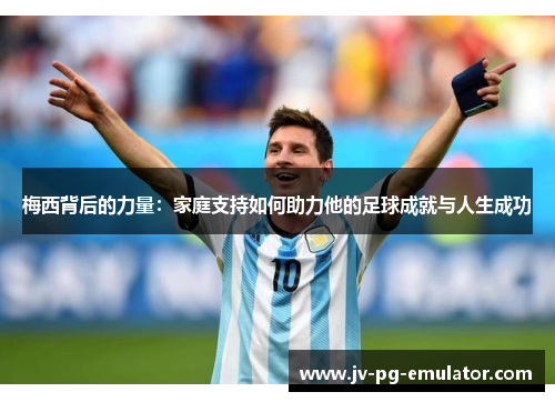 梅西背后的力量：家庭支持如何助力他的足球成就与人生成功