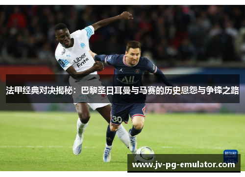 法甲经典对决揭秘：巴黎圣日耳曼与马赛的历史恩怨与争锋之路