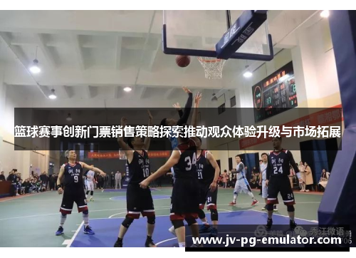 篮球赛事创新门票销售策略探索推动观众体验升级与市场拓展 篮球赛事创新门票销售策略探索推动观众体验升级与市场拓展