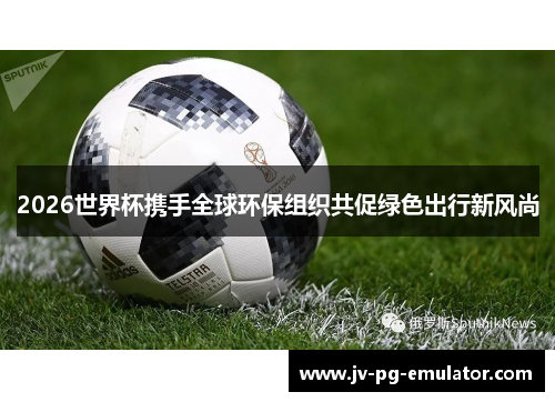 2026世界杯携手全球环保组织共促绿色出行新风尚