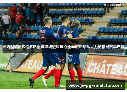 因西涅加盟多伦多队坐镇锋线进攻核心全面激活球队火力新格局赛季启航