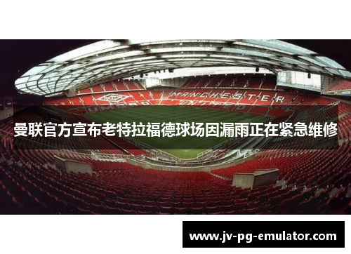 曼联官方宣布老特拉福德球场因漏雨正在紧急维修 曼联官方宣布老特拉福德球场因漏雨正在紧急维修