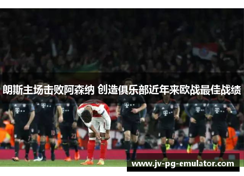 朗斯主场击败阿森纳 创造俱乐部近年来欧战最佳战绩 朗斯主场击败阿森纳 创造俱乐部近年来欧战最佳战绩