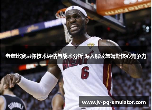 老詹比赛录像技术评估与战术分析 深入解读詹姆斯核心竞争力