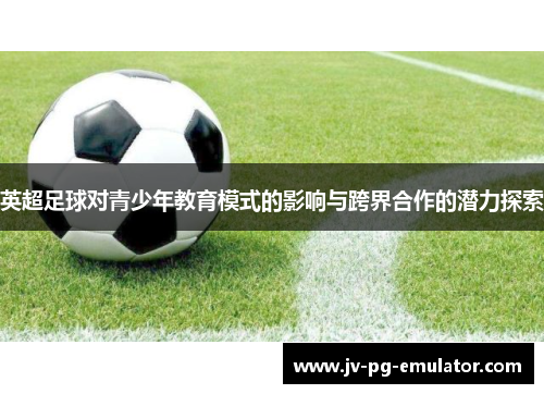 英超足球对青少年教育模式的影响与跨界合作的潜力探索