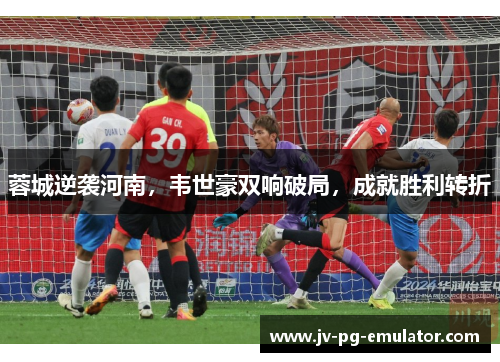 蓉城逆袭河南，韦世豪双响破局，成就胜利转折