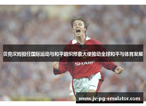 贝克汉姆担任国际运动与和平组织形象大使推动全球和平与体育发展