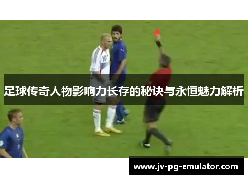 足球传奇人物影响力长存的秘诀与永恒魅力解析