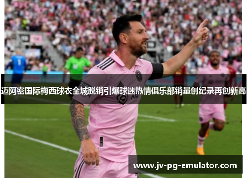 迈阿密国际梅西球衣全城脱销引爆球迷热情俱乐部销量创纪录再创新高