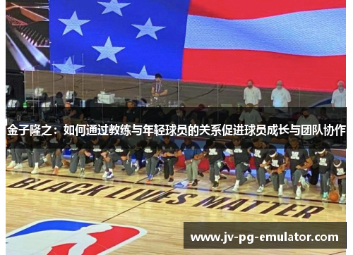 金子隆之：如何通过教练与年轻球员的关系促进球员成长与团队协作