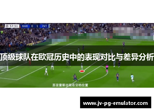 顶级球队在欧冠历史中的表现对比与差异分析