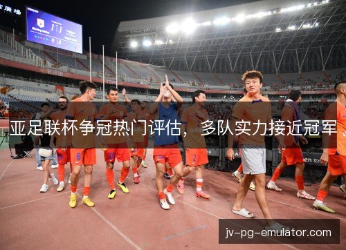 亚足联杯争冠热门评估,多队实力接近冠军 亚足联杯争冠热门评估,多队实力接近冠军