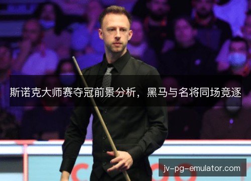 斯诺克大师赛夺冠前景分析，黑马与名将同场竞逐