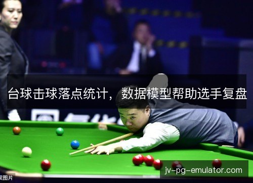 台球击球落点统计,数据模型帮助选手复盘 台球击球落点统计,数据模型帮助选手复盘