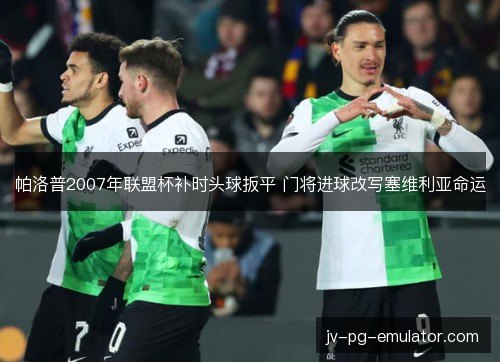 帕洛普2007年联盟杯补时头球扳平 门将进球改写塞维利亚命运